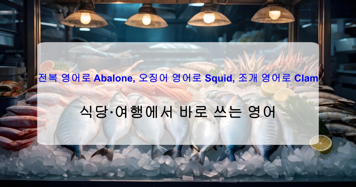전복 영어로 Abalone, 오징어 영어로 Squid, 조개 영어로 Clam – 식당·여행에서 바로 쓰는 영어
