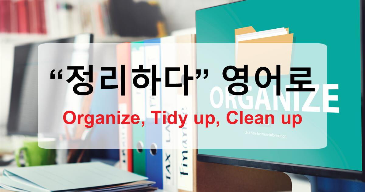 정리하다 영어로 Organize, tidy up상황별로 똑똑하게 쓰는 표현 완전 정복