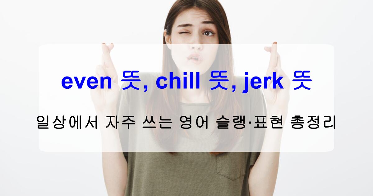 even 뜻, chill 뜻, jerk 뜻 – 일상에서 자주 쓰는 영어 슬랭·표현 총정리